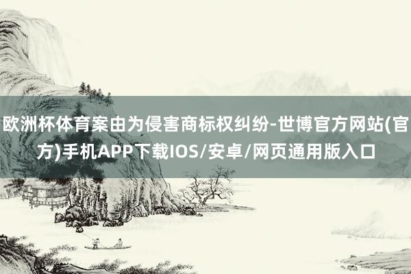 欧洲杯体育案由为侵害商标权纠纷-世博官方网站(官方)手机APP下载IOS/安卓/网页通用版入口