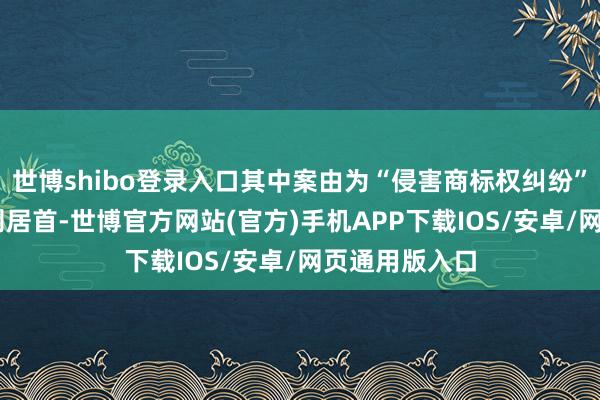 世博shibo登录入口其中案由为“侵害商标权纠纷”的公告以27则居首-世博官方网站(官方)手机APP下载IOS/安卓/网页通用版入口