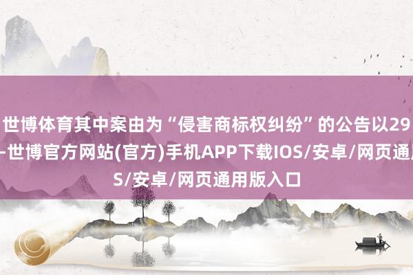 世博体育其中案由为“侵害商标权纠纷”的公告以297则居首-世博官方网站(官方)手机APP下载IOS/安卓/网页通用版入口