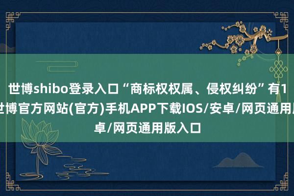 世博shibo登录入口“商标权权属、侵权纠纷”有15则-世博官方网站(官方)手机APP下载IOS/安卓/网页通用版入口