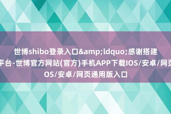 世博shibo登录入口&ldquo;感谢搭建的供需对接平台-世博官方网站(官方)手机APP下载IOS/安卓/网页通用版入口