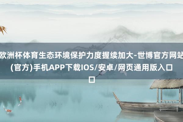 欧洲杯体育生态环境保护力度握续加大-世博官方网站(官方)手机APP下载IOS/安卓/网页通用版入口