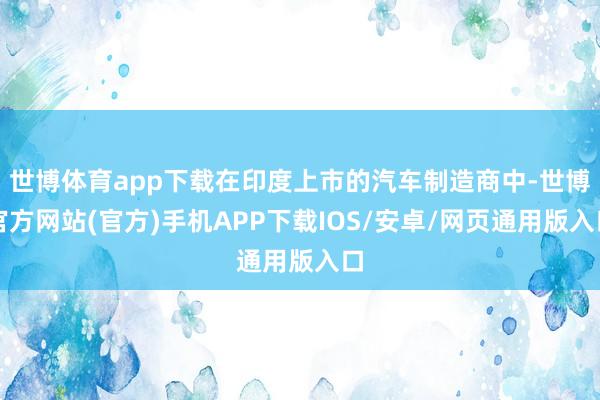 世博体育app下载在印度上市的汽车制造商中-世博官方网站(官方)手机APP下载IOS/安卓/网页通用版入口