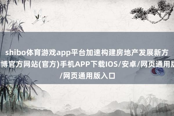 shibo体育游戏app平台加速构建房地产发展新方式-世博官方网站(官方)手机APP下载IOS/安卓/网页通用版入口