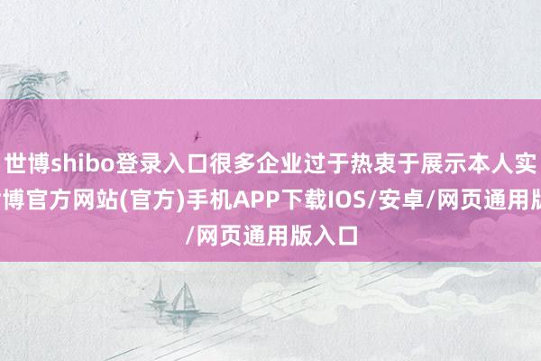 世博shibo登录入口很多企业过于热衷于展示本人实力-世博官方网站(官方)手机APP下载IOS/安卓/网页通用版入口