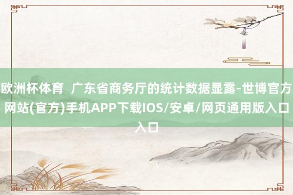 欧洲杯体育  广东省商务厅的统计数据显露-世博官方网站(官方)手机APP下载IOS/安卓/网页通用版入口