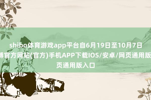 shibo体育游戏app平台自6月19日至10月7日-世博官方网站(官方)手机APP下载IOS/安卓/网页通用版入口