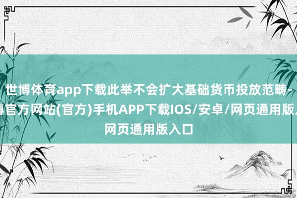 世博体育app下载此举不会扩大基础货币投放范畴-世博官方网站(官方)手机APP下载IOS/安卓/网页通用版入口