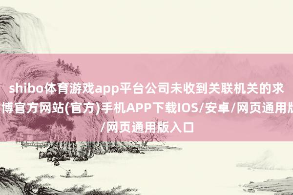 shibo体育游戏app平台公司未收到关联机关的求教-世博官方网站(官方)手机APP下载IOS/安卓/网页通用版入口