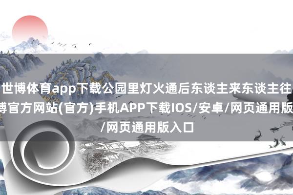 世博体育app下载公园里灯火通后东谈主来东谈主往-世博官方网站(官方)手机APP下载IOS/安卓/网页通用版入口