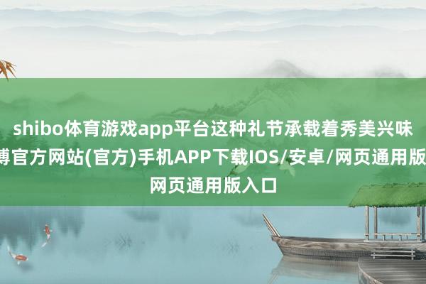 shibo体育游戏app平台这种礼节承载着秀美兴味-世博官方网站(官方)手机APP下载IOS/安卓/网页通用版入口