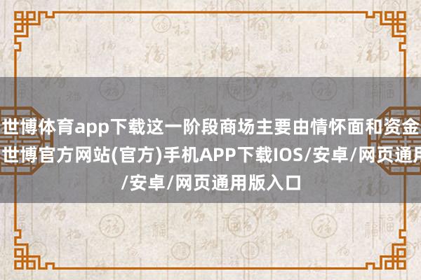 世博体育app下载这一阶段商场主要由情怀面和资金面推动-世博官方网站(官方)手机APP下载IOS/安卓/网页通用版入口