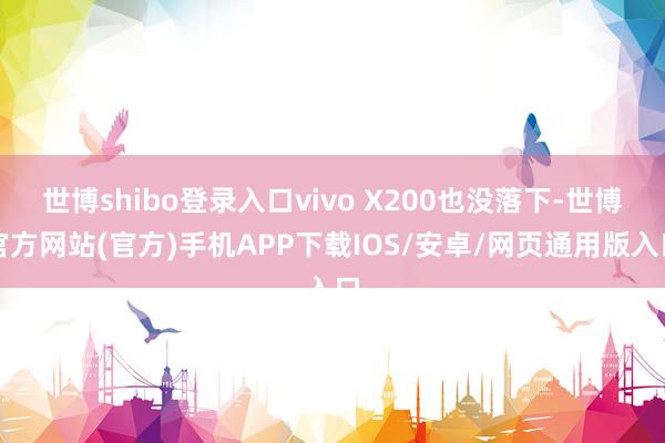 世博shibo登录入口vivo X200也没落下-世博官方网站(官方)手机APP下载IOS/安卓/网页通用版入口