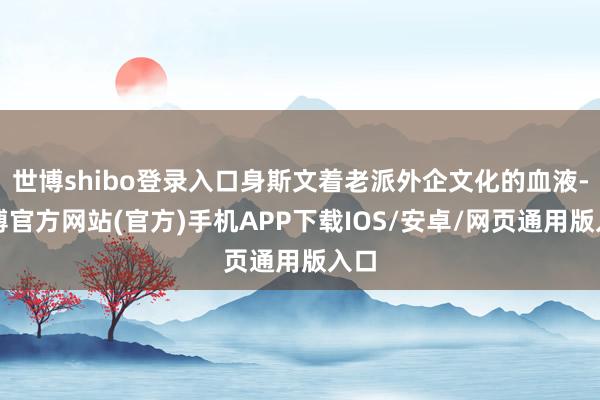 世博shibo登录入口身斯文着老派外企文化的血液-世博官方网站(官方)手机APP下载IOS/安卓/网页通用版入口