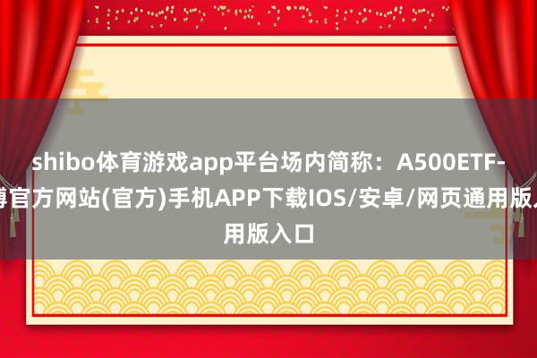 shibo体育游戏app平台场内简称：A500ETF-世博官方网站(官方)手机APP下载IOS/安卓/网页通用版入口