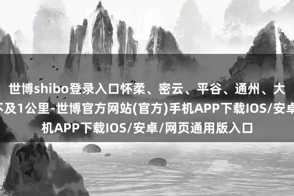 世博shibo登录入口怀柔、密云、平谷、通州、大兴区最稚鄙见度不及1公里-世博官方网站(官方)手机APP下载IOS/安卓/网页通用版入口