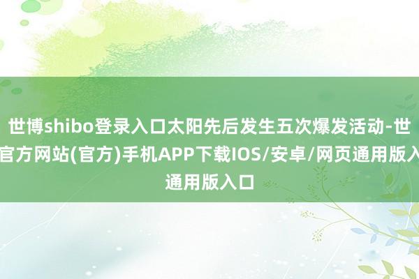 世博shibo登录入口太阳先后发生五次爆发活动-世博官方网站(官方)手机APP下载IOS/安卓/网页通用版入口