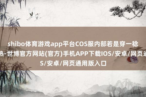 shibo体育游戏app平台COS服内部若是穿一稔的话会很热-世博官方网站(官方)手机APP下载IOS/安卓/网页通用版入口