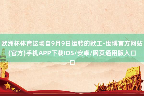 欧洲杯体育这场自9月9日运转的歇工-世博官方网站(官方)手机APP下载IOS/安卓/网页通用版入口