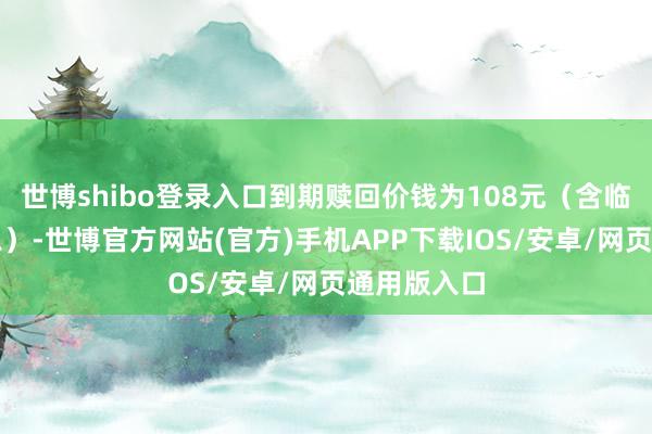 世博shibo登录入口到期赎回价钱为108元（含临了一期利息）-世博官方网站(官方)手机APP下载IOS/安卓/网页通用版入口