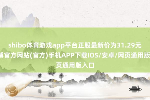 shibo体育游戏app平台正股最新价为31.29元-世博官方网站(官方)手机APP下载IOS/安卓/网页通用版入口