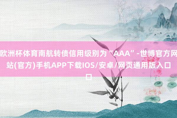 欧洲杯体育南航转债信用级别为“AAA”-世博官方网站(官方)手机APP下载IOS/安卓/网页通用版入口