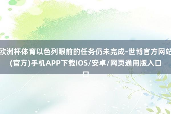 欧洲杯体育以色列眼前的任务仍未完成-世博官方网站(官方)手机APP下载IOS/安卓/网页通用版入口