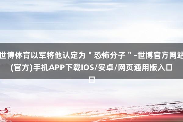 世博体育以军将他认定为＂恐怖分子＂-世博官方网站(官方)手机APP下载IOS/安卓/网页通用版入口