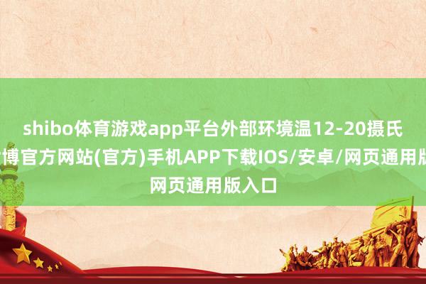 shibo体育游戏app平台外部环境温12-20摄氏度-世博官方网站(官方)手机APP下载IOS/安卓/网页通用版入口