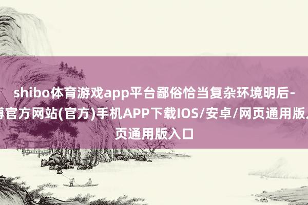 shibo体育游戏app平台鄙俗恰当复杂环境明后-世博官方网站(官方)手机APP下载IOS/安卓/网页通用版入口