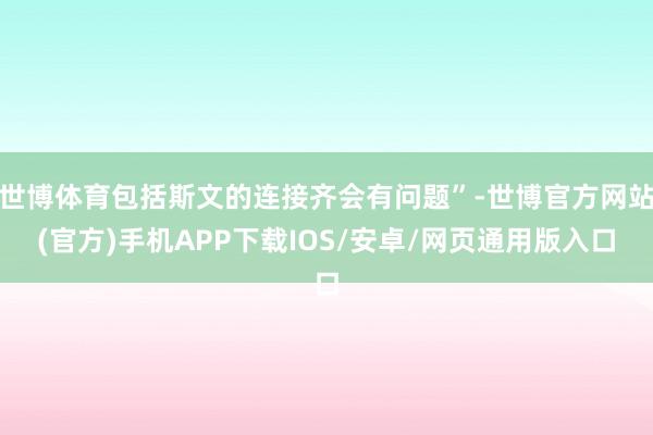 世博体育包括斯文的连接齐会有问题”-世博官方网站(官方)手机APP下载IOS/安卓/网页通用版入口