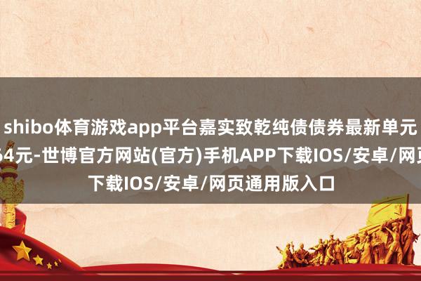 shibo体育游戏app平台嘉实致乾纯债债券最新单元净值为1.0764元-世博官方网站(官方)手机APP下载IOS/安卓/网页通用版入口