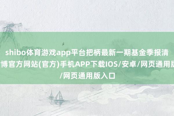 shibo体育游戏app平台把柄最新一期基金季报清楚-世博官方网站(官方)手机APP下载IOS/安卓/网页通用版入口