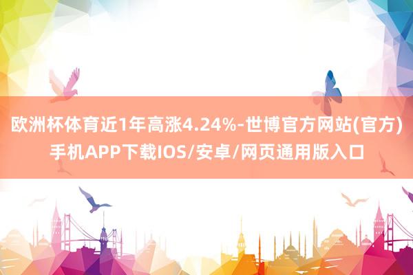 欧洲杯体育近1年高涨4.24%-世博官方网站(官方)手机APP下载IOS/安卓/网页通用版入口