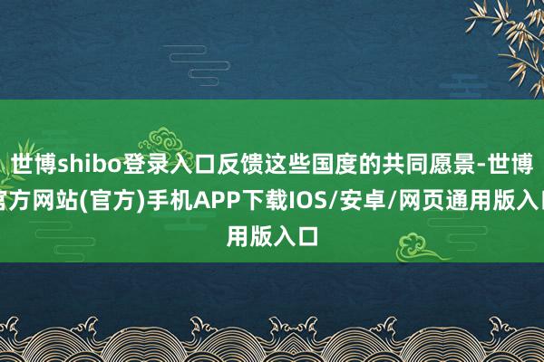 世博shibo登录入口反馈这些国度的共同愿景-世博官方网站(官方)手机APP下载IOS/安卓/网页通用版入口