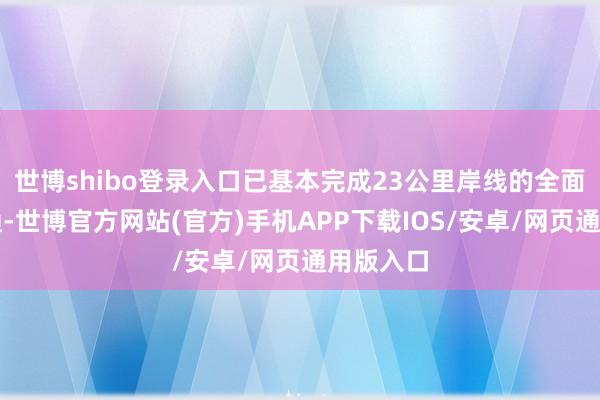 世博shibo登录入口已基本完成23公里岸线的全面理会灵通-世博官方网站(官方)手机APP下载IOS/安卓/网页通用版入口