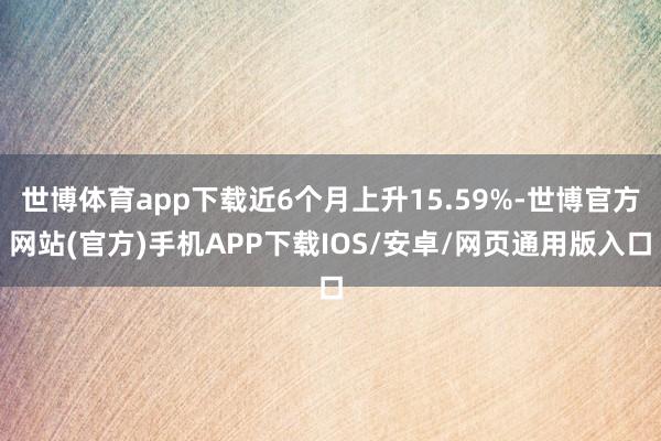 世博体育app下载近6个月上升15.59%-世博官方网站(官方)手机APP下载IOS/安卓/网页通用版入口