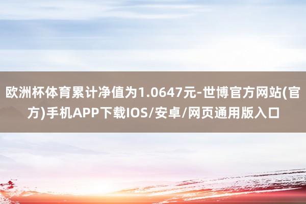 欧洲杯体育累计净值为1.0647元-世博官方网站(官方)手机APP下载IOS/安卓/网页通用版入口