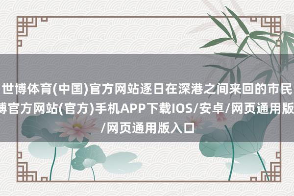 世博体育(中国)官方网站逐日在深港之间来回的市民-世博官方网站(官方)手机APP下载IOS/安卓/网页通用版入口