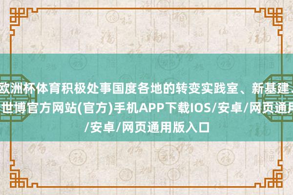 欧洲杯体育积极处事国度各地的转变实践室、新基建、新产业-世博官方网站(官方)手机APP下载IOS/安卓/网页通用版入口