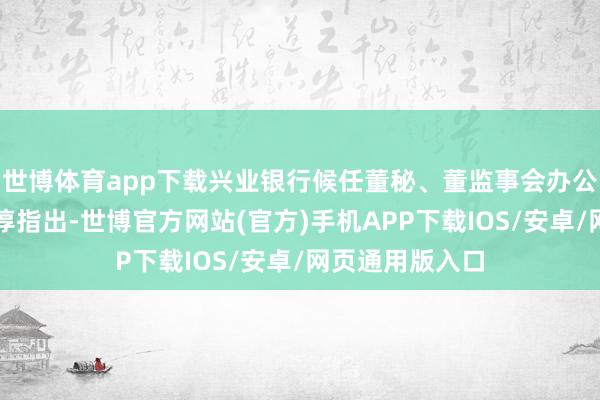 世博体育app下载兴业银行候任董秘、董监事会办公室总司理夏维淳指出-世博官方网站(官方)手机APP下载IOS/安卓/网页通用版入口