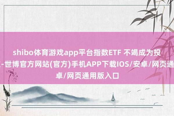 shibo体育游戏app平台　　指数ETF 不竭成为投资者焦点-世博官方网站(官方)手机APP下载IOS/安卓/网页通用版入口