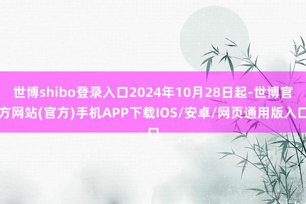 世博shibo登录入口2024年10月28日起-世博官方网站(官方)手机APP下载IOS/安卓/网页通用版入口