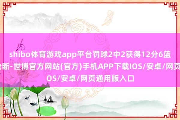 shibo体育游戏app平台罚球2中2获得12分6篮板4助攻2抢断-世博官方网站(官方)手机APP下载IOS/安卓/网页通用版入口