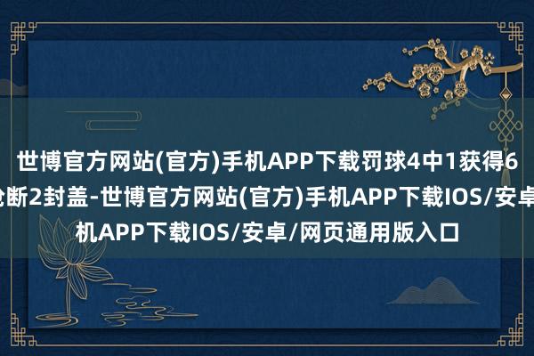 世博官方网站(官方)手机APP下载罚球4中1获得6分5篮板5助攻1抢断2封盖-世博官方网站(官方)手机APP下载IOS/安卓/网页通用版入口