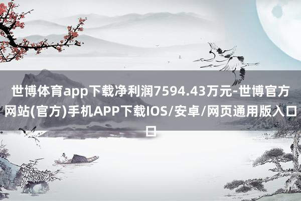 世博体育app下载净利润7594.43万元-世博官方网站(官方)手机APP下载IOS/安卓/网页通用版入口