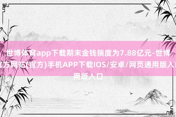 世博体育app下载期末金钱揣度为7.88亿元-世博官方网站(官方)手机APP下载IOS/安卓/网页通用版入口