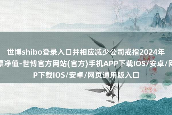 世博shibo登录入口并相应减少公司戒指2024年9月30日的钞票净值-世博官方网站(官方)手机APP下载IOS/安卓/网页通用版入口