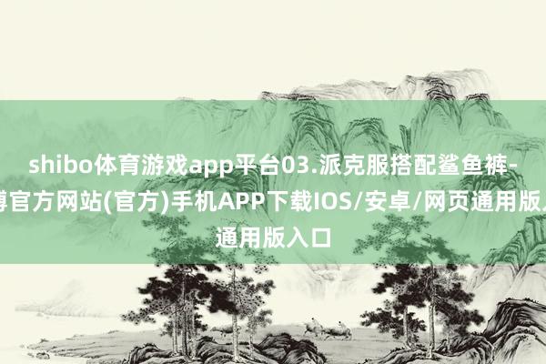 shibo体育游戏app平台03.派克服搭配鲨鱼裤-世博官方网站(官方)手机APP下载IOS/安卓/网页通用版入口