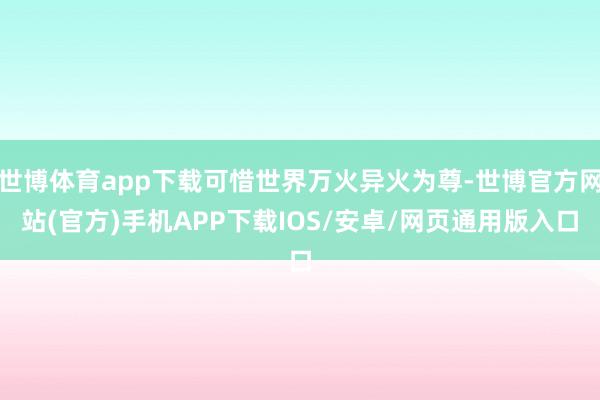 世博体育app下载可惜世界万火异火为尊-世博官方网站(官方)手机APP下载IOS/安卓/网页通用版入口